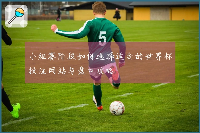 小组赛阶段如何选择适合的世界杯投注网站与盘口攻略