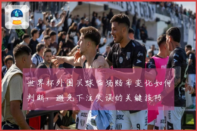 世界杯外围买球临场赔率变化如何判断，避免下注失误的关键技巧
