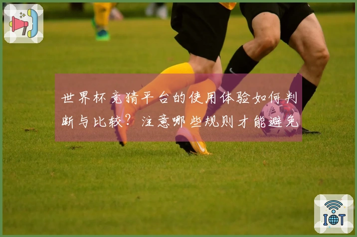 世界杯竞猜平台的使用体验如何判断与比较？注意哪些规则才能避免踩坑？
